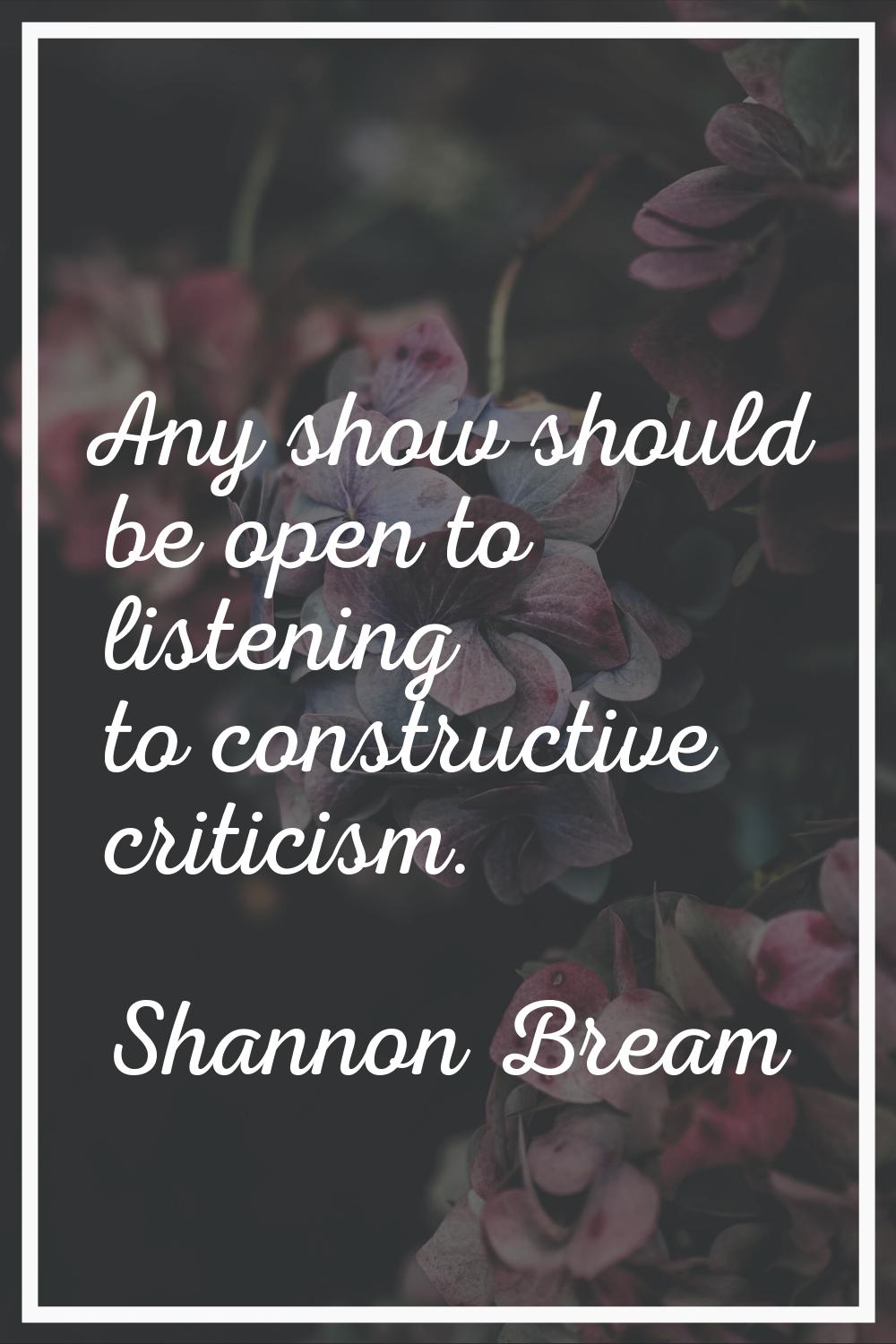 Any show should be open to listening to constructive criticism.