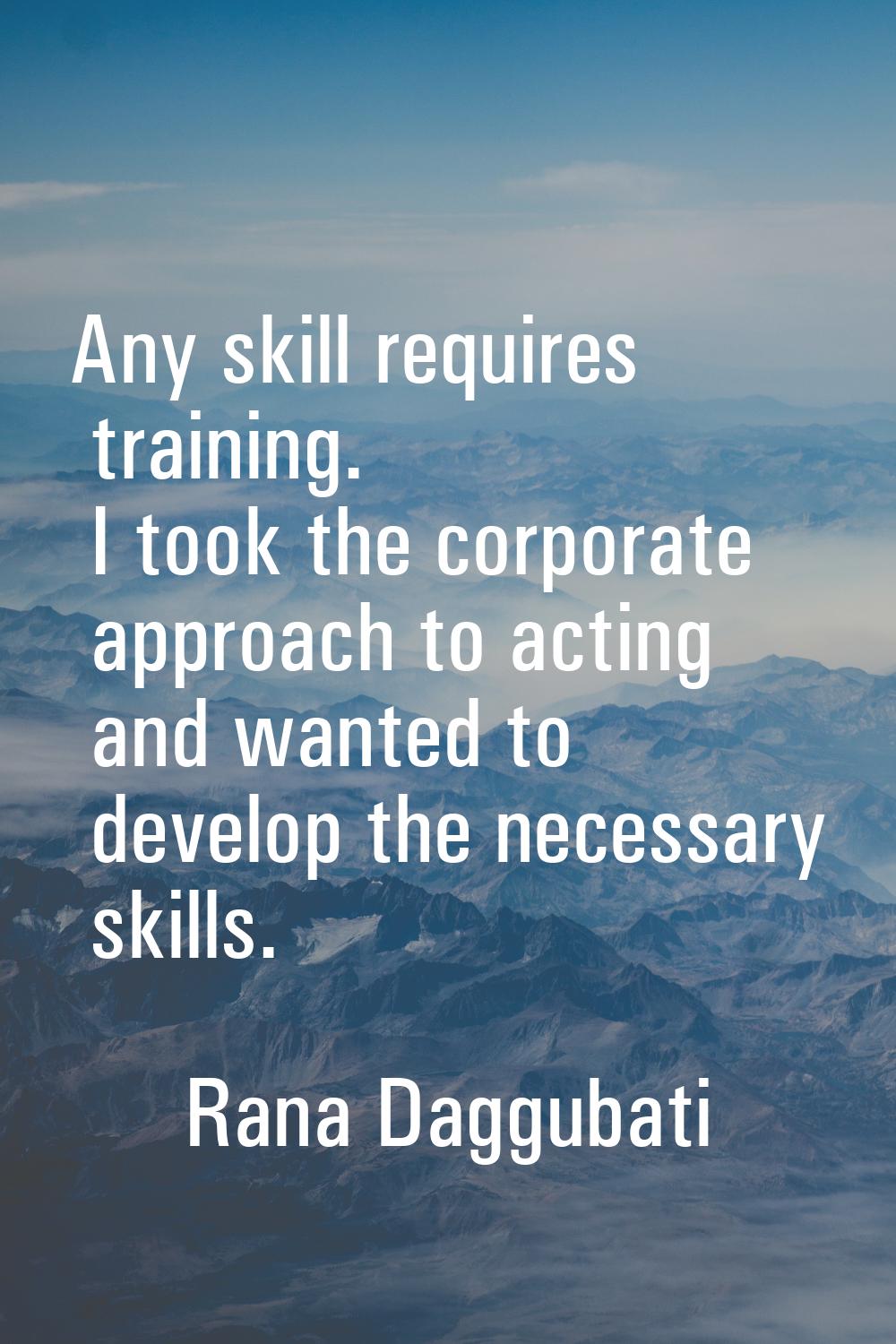 Any skill requires training. I took the corporate approach to acting and wanted to develop the nece