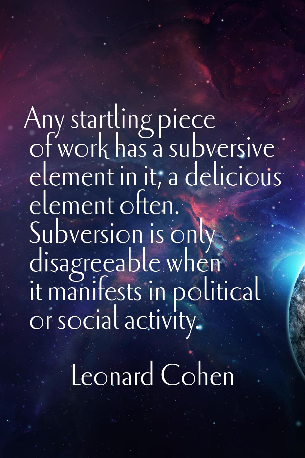 Any startling piece of work has a subversive element in it, a delicious element often. Subversion i