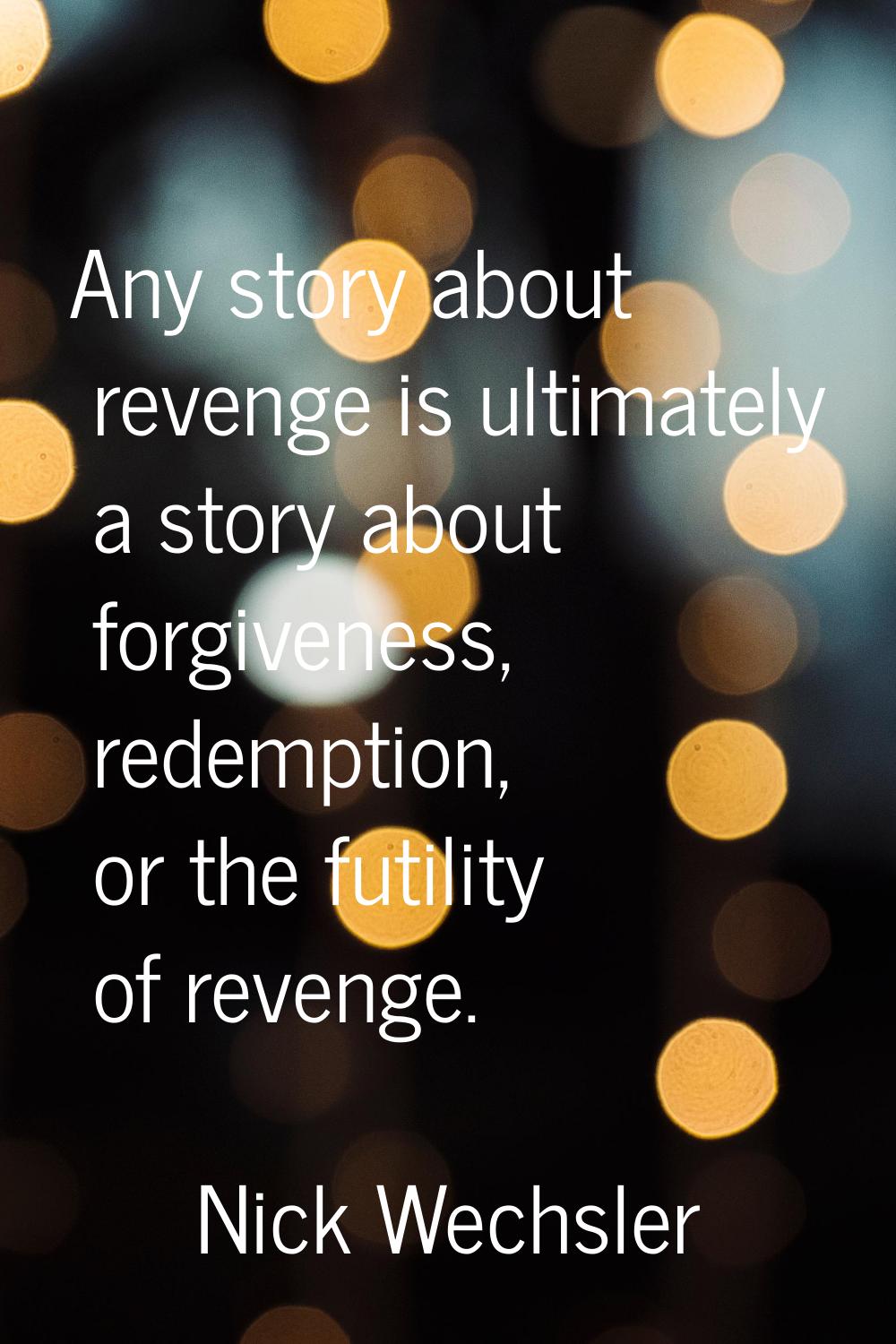 Any story about revenge is ultimately a story about forgiveness, redemption, or the futility of rev