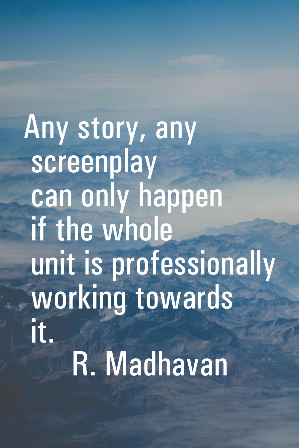 Any story, any screenplay can only happen if the whole unit is professionally working towards it.