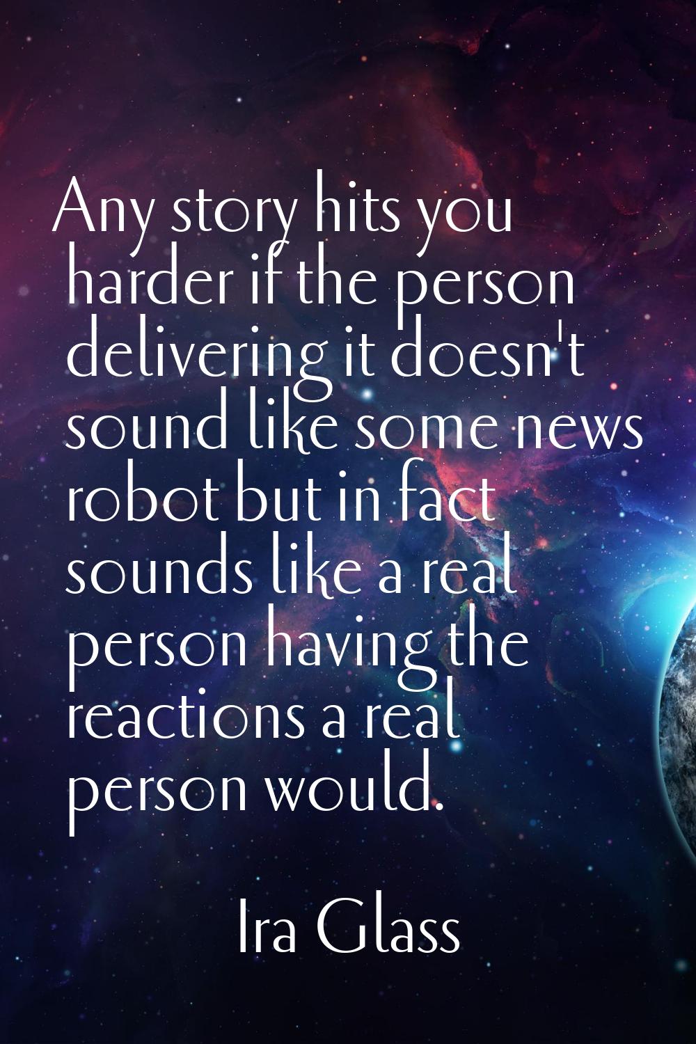 Any story hits you harder if the person delivering it doesn't sound like some news robot but in fac