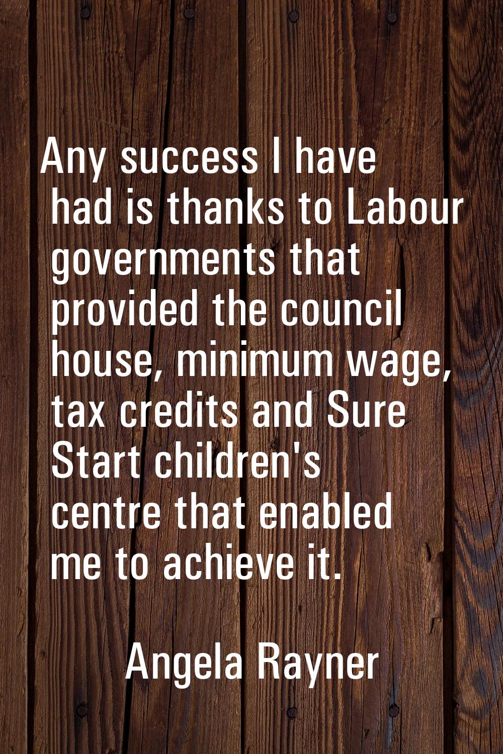 Any success I have had is thanks to Labour governments that provided the council house, minimum wag