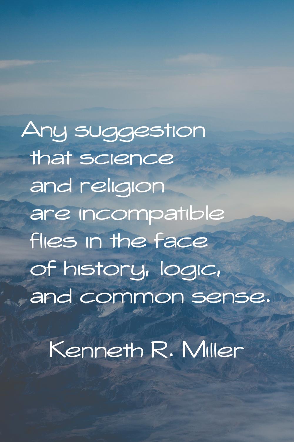 Any suggestion that science and religion are incompatible flies in the face of history, logic, and 