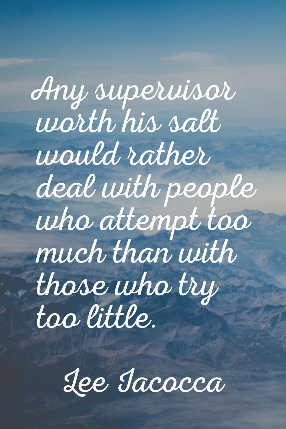 Any supervisor worth his salt would rather deal with people who attempt too much than with those wh
