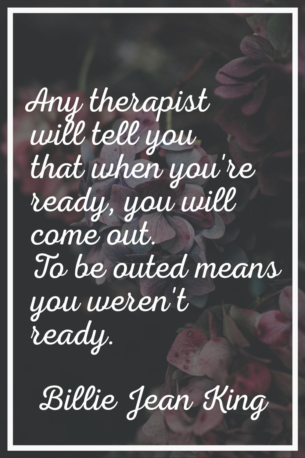Any therapist will tell you that when you're ready, you will come out. To be outed means you weren'