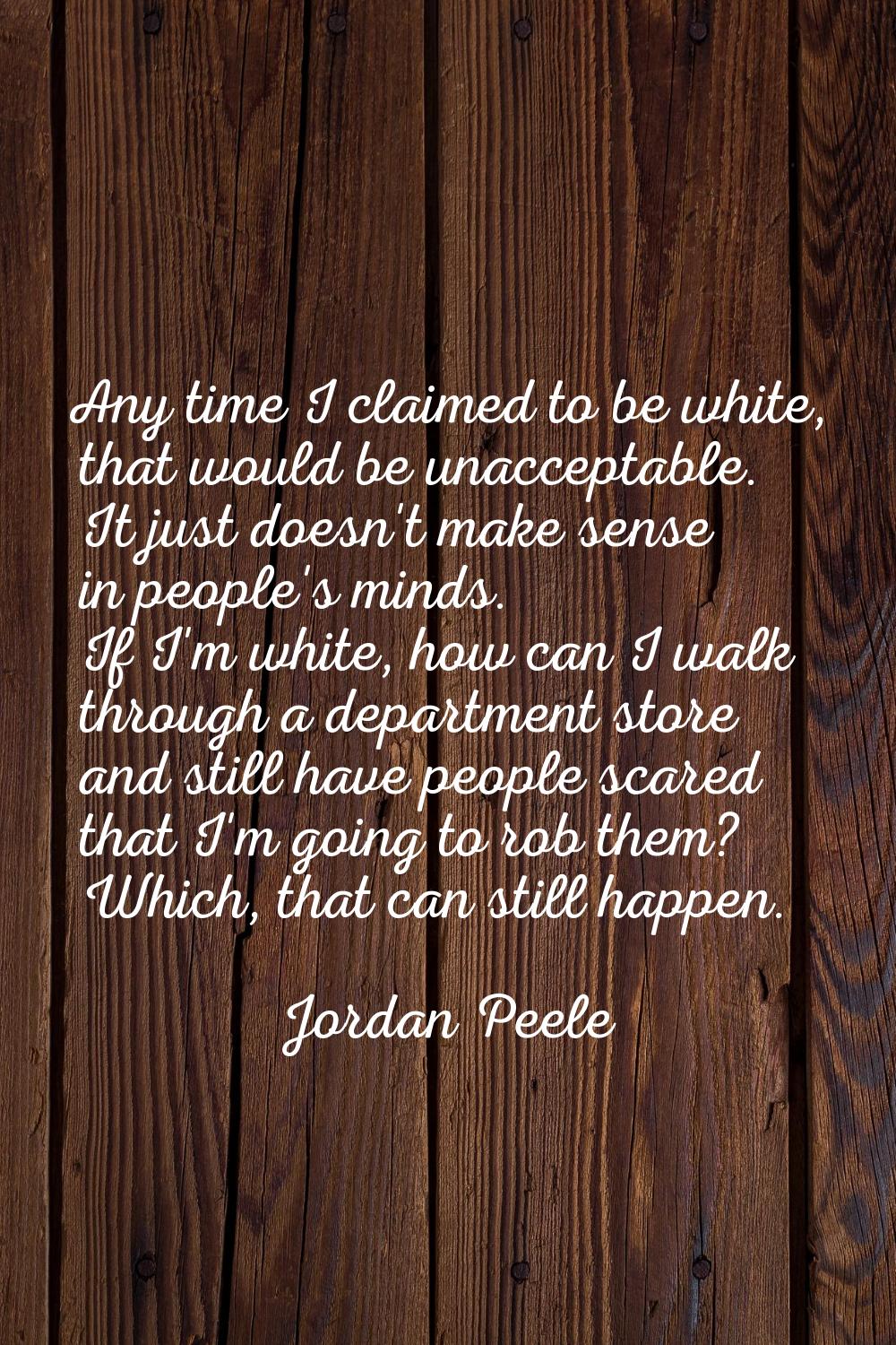 Any time I claimed to be white, that would be unacceptable. It just doesn't make sense in people's 