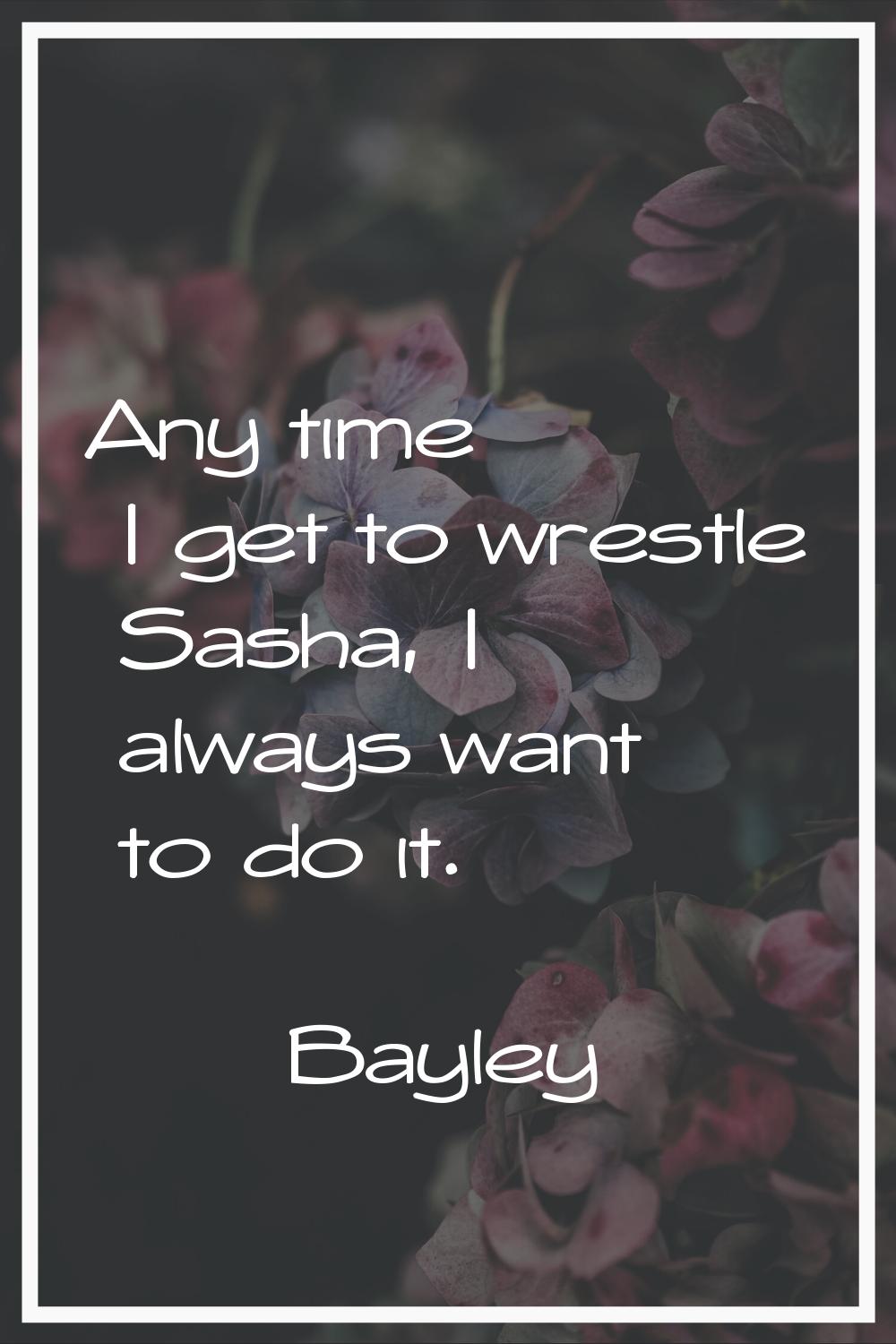 Any time I get to wrestle Sasha, I always want to do it.