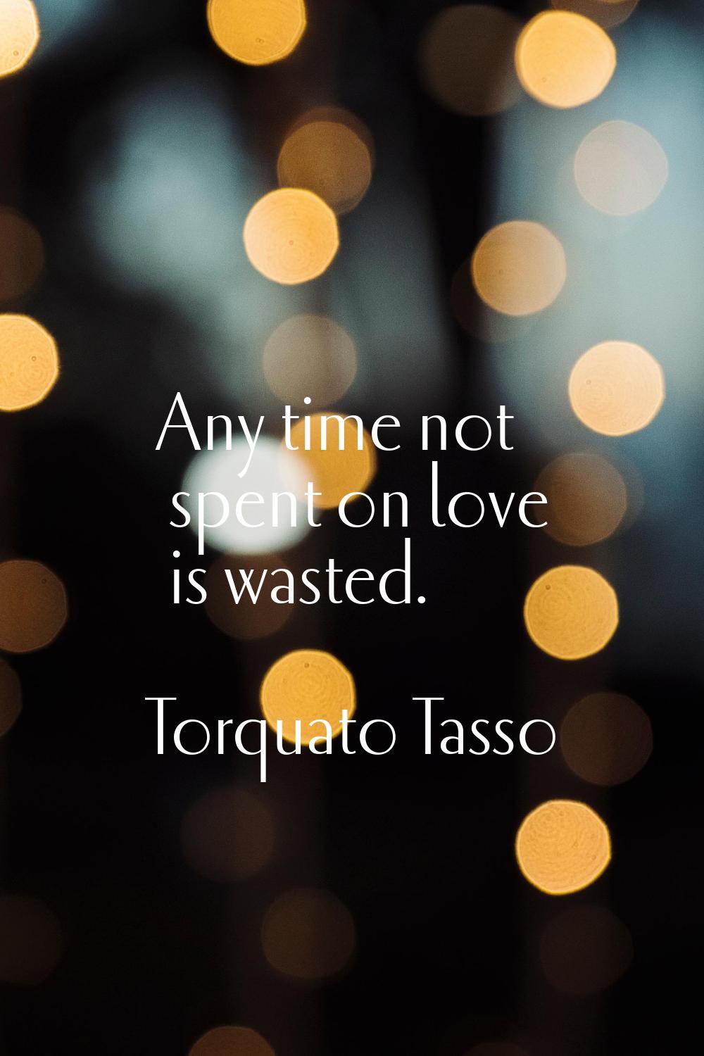 Any time not spent on love is wasted.