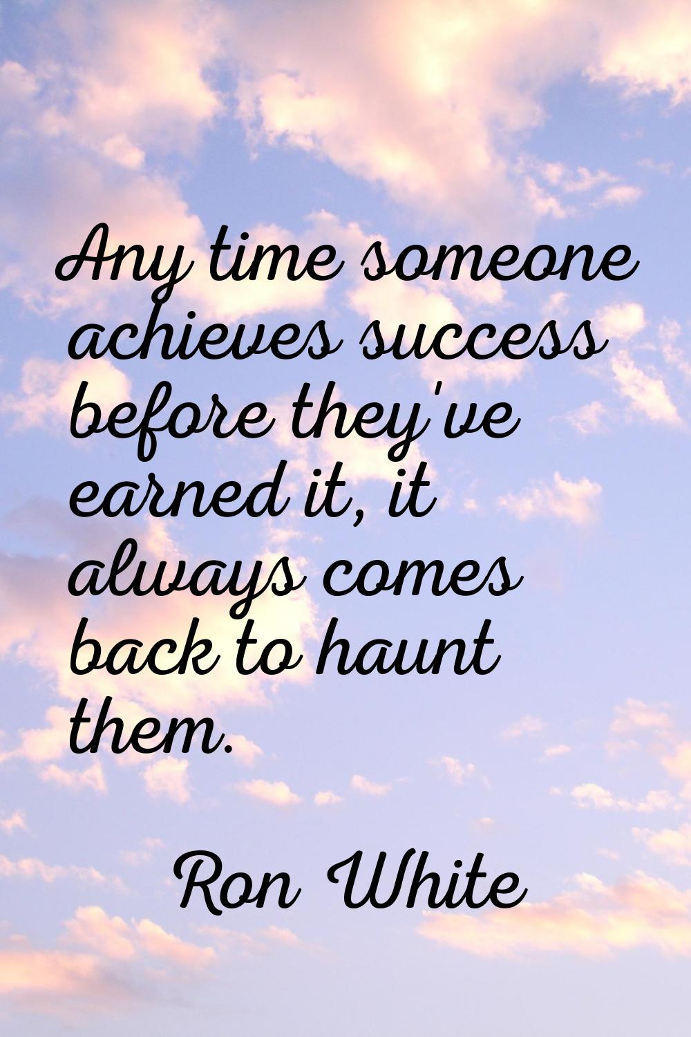 Any time someone achieves success before they've earned it, it always comes back to haunt them.