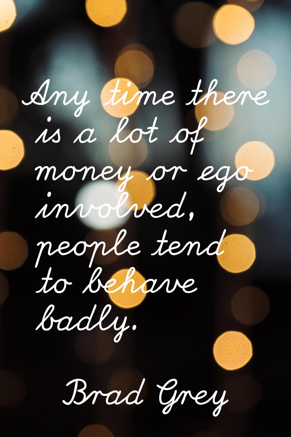 Any time there is a lot of money or ego involved, people tend to behave badly.