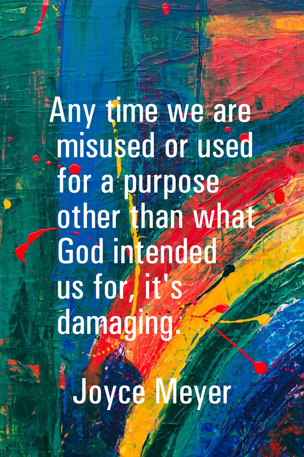 Any time we are misused or used for a purpose other than what God intended us for, it's damaging.