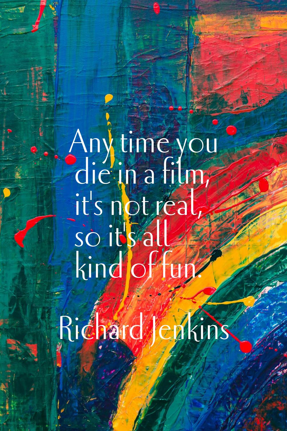 Any time you die in a film, it's not real, so it's all kind of fun.