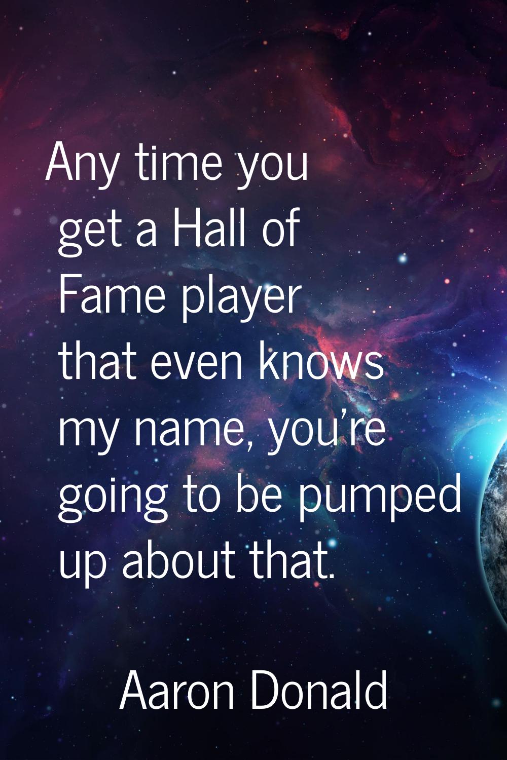 Any time you get a Hall of Fame player that even knows my name, you're going to be pumped up about 