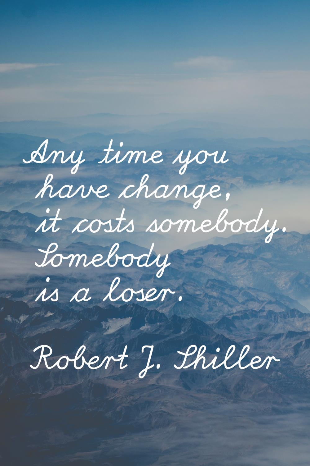 Any time you have change, it costs somebody. Somebody is a loser.