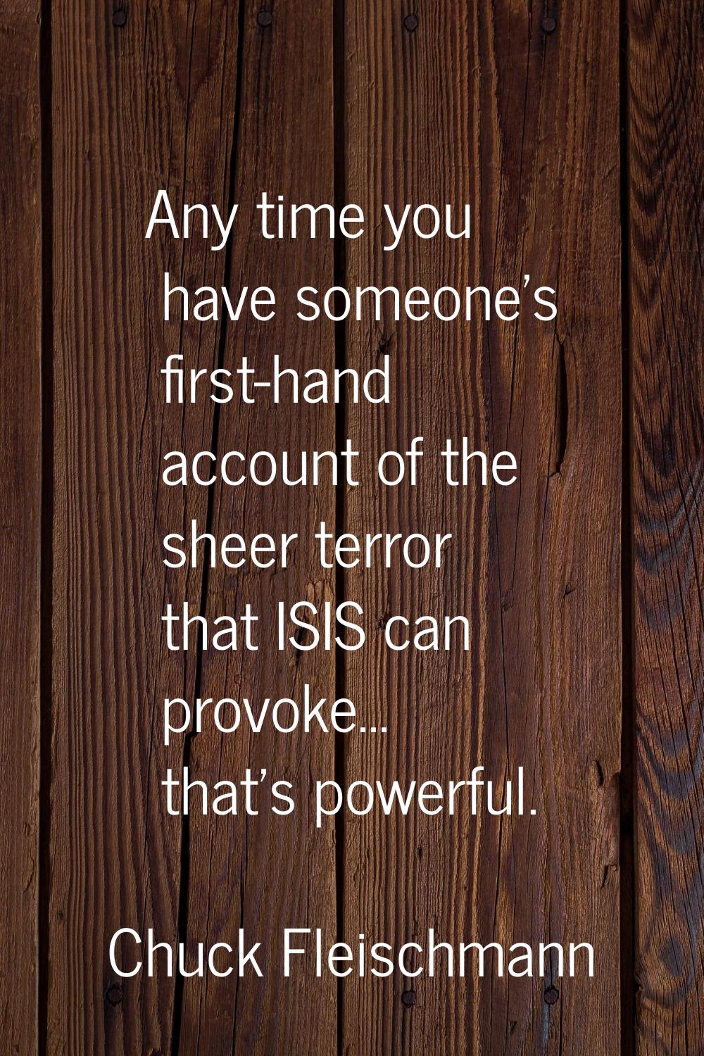 Any time you have someone's first-hand account of the sheer terror that ISIS can provoke... that's 
