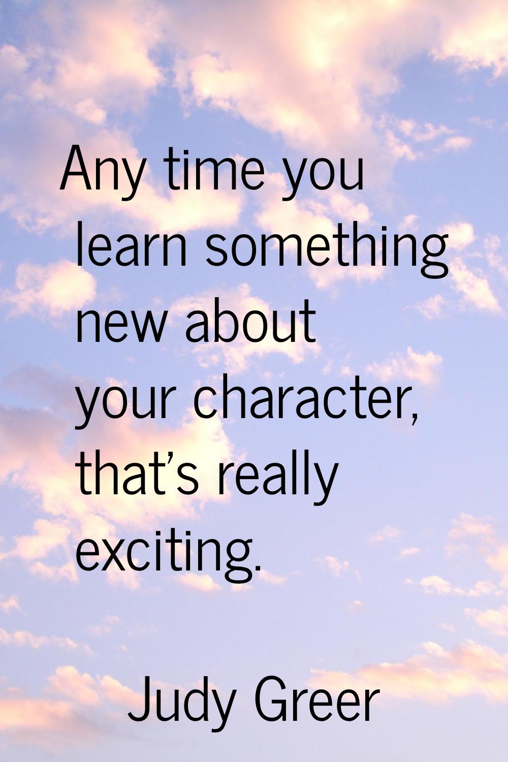 Any time you learn something new about your character, that's really exciting.