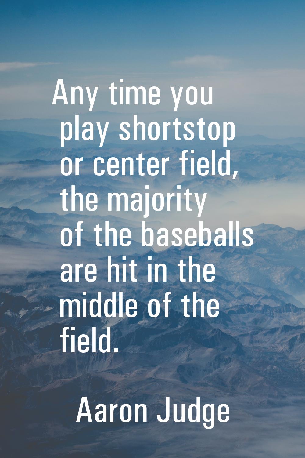 Any time you play shortstop or center field, the majority of the baseballs are hit in the middle of