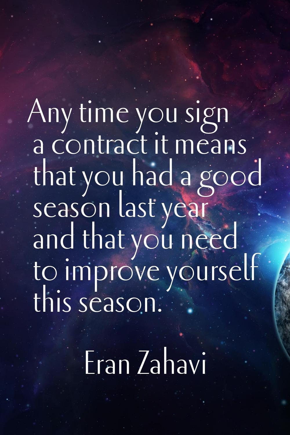 Any time you sign a contract it means that you had a good season last year and that you need to imp