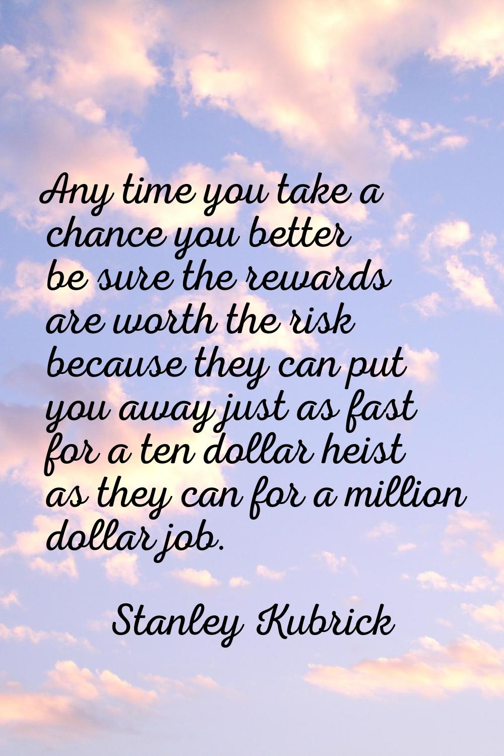 Any time you take a chance you better be sure the rewards are worth the risk because they can put y