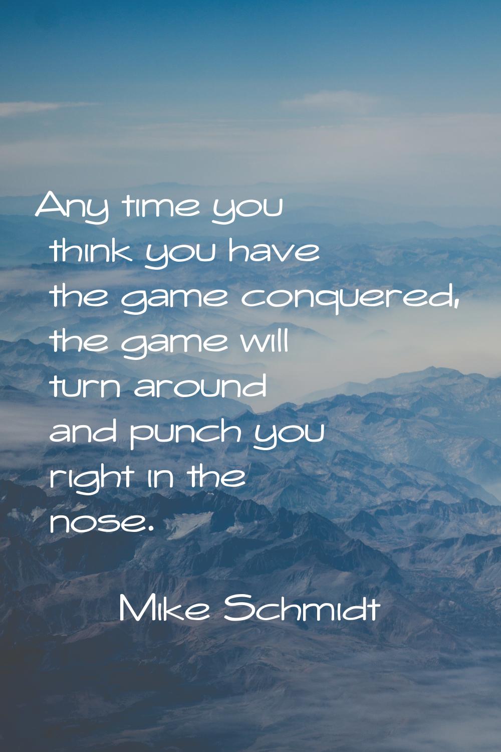Any time you think you have the game conquered, the game will turn around and punch you right in th