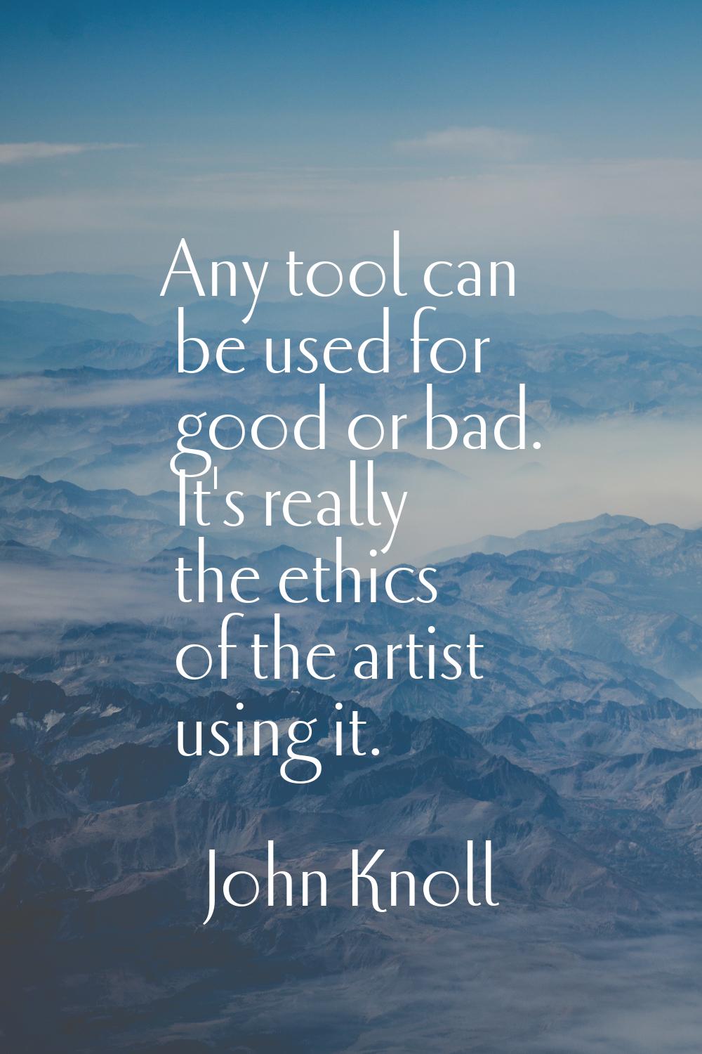 Any tool can be used for good or bad. It's really the ethics of the artist using it.
