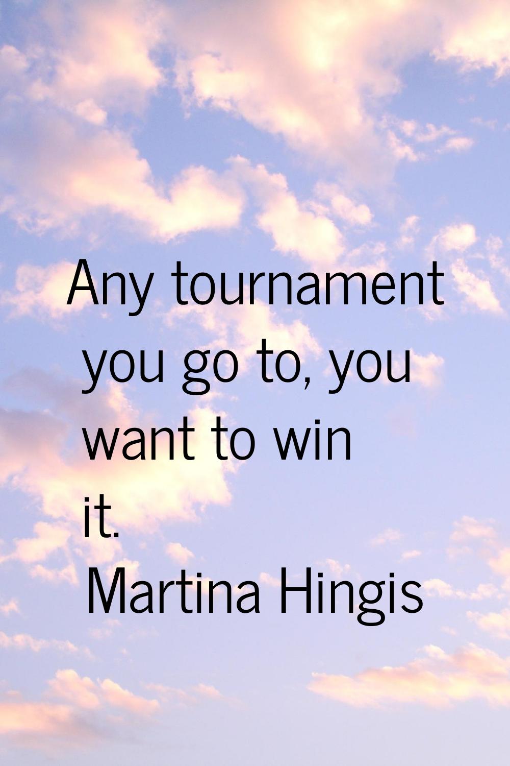 Any tournament you go to, you want to win it.