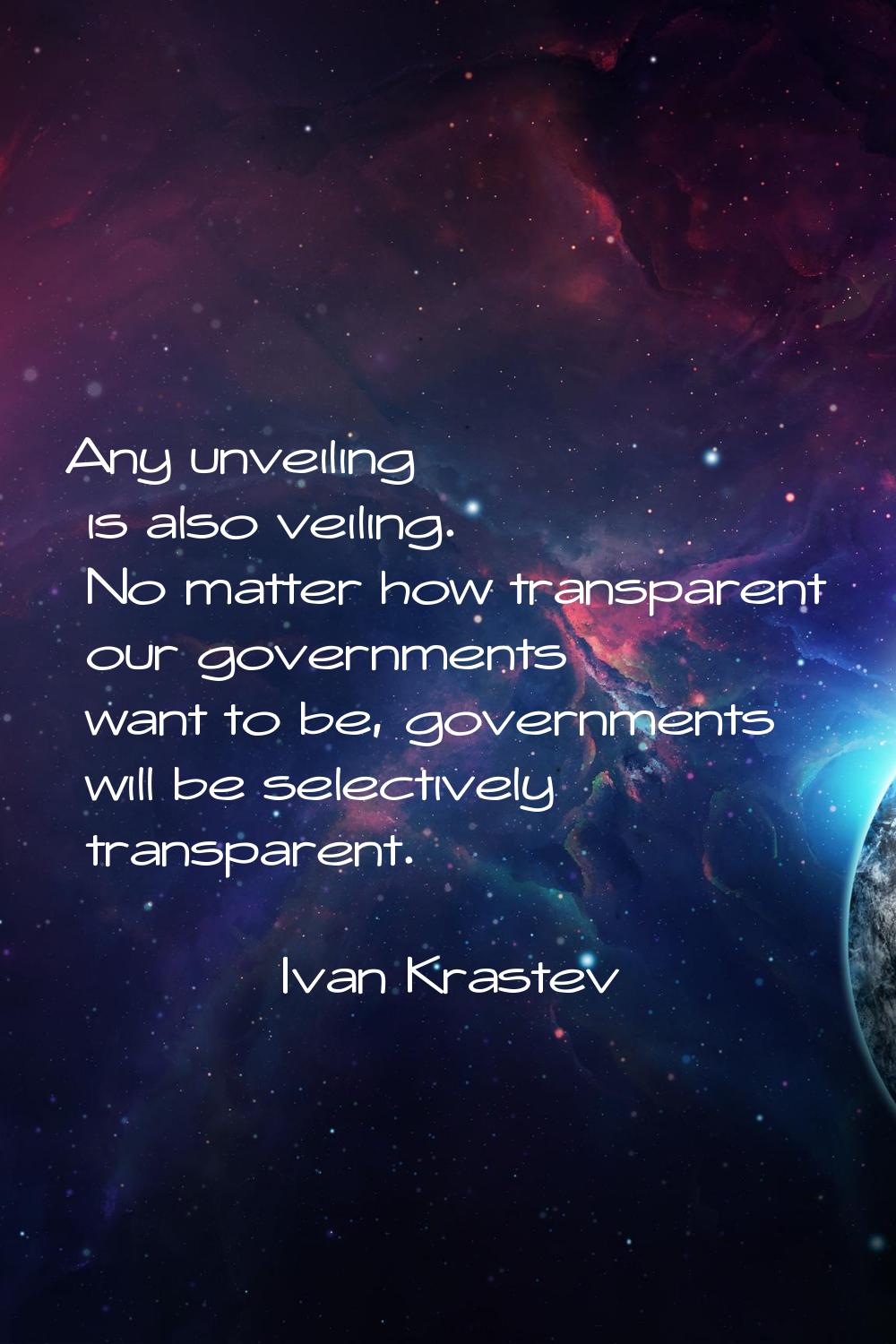 Any unveiling is also veiling. No matter how transparent our governments want to be, governments wi