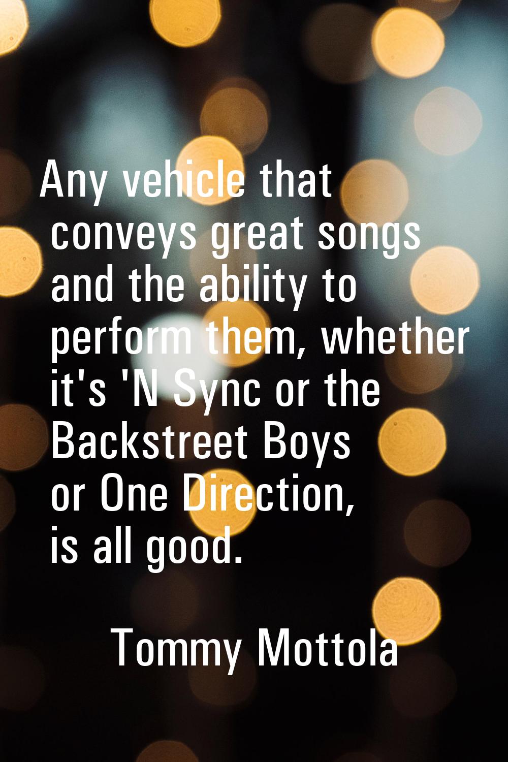 Any vehicle that conveys great songs and the ability to perform them, whether it's 'N Sync or the B
