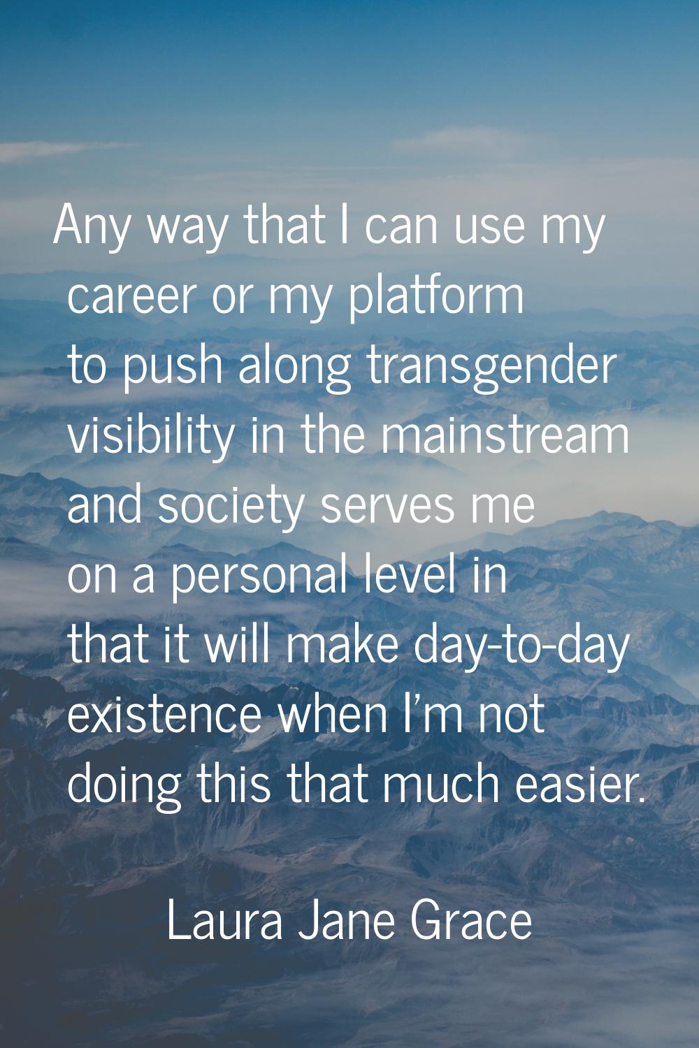 Any way that I can use my career or my platform to push along transgender visibility in the mainstr