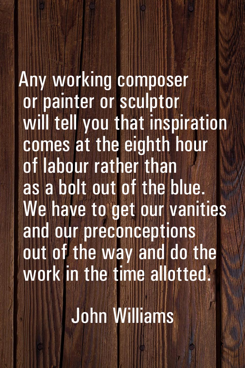 Any working composer or painter or sculptor will tell you that inspiration comes at the eighth hour