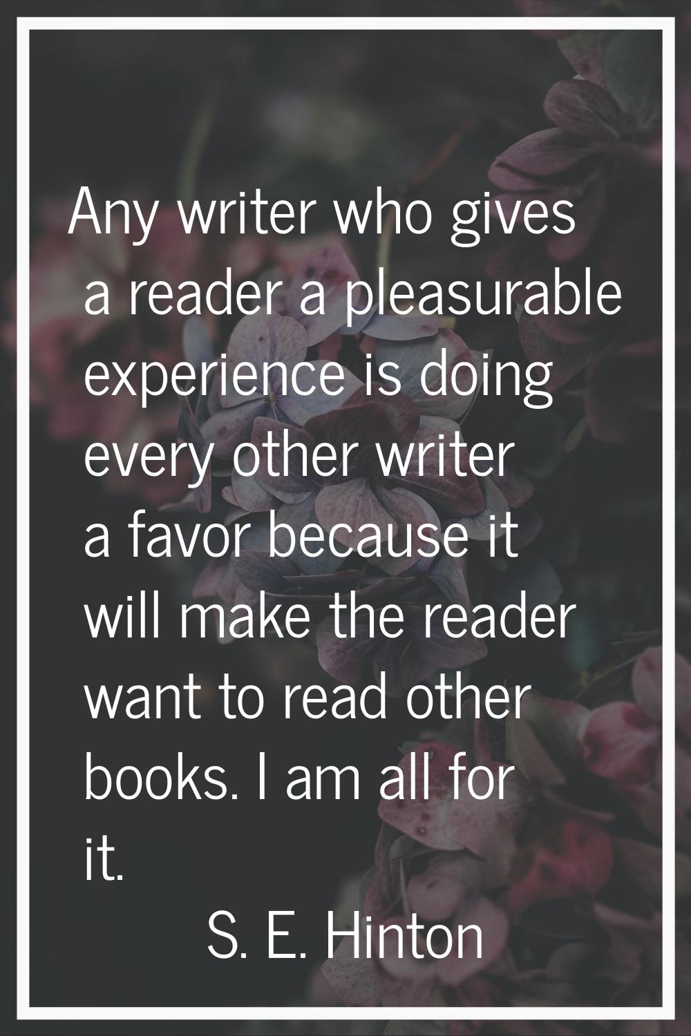 Any writer who gives a reader a pleasurable experience is doing every other writer a favor because 