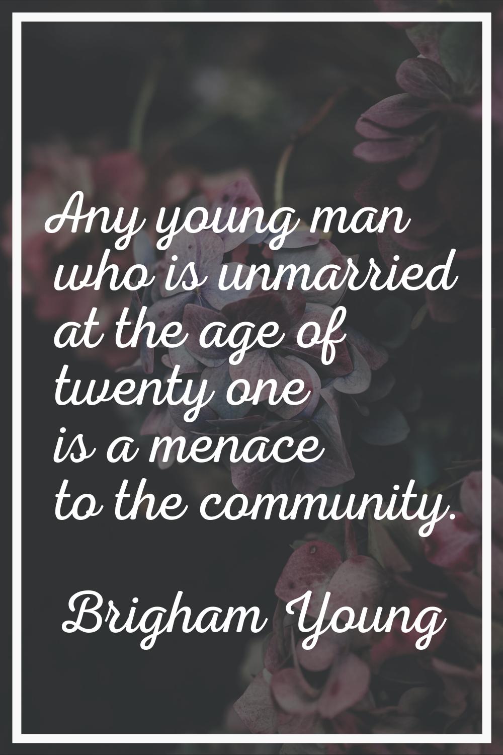 Any young man who is unmarried at the age of twenty one is a menace to the community.