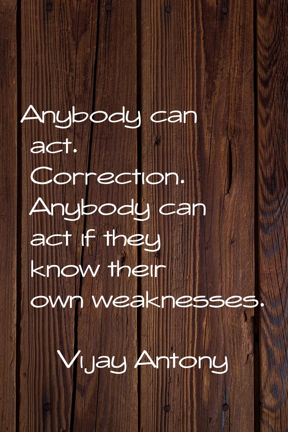 Anybody can act. Correction. Anybody can act if they know their own weaknesses.