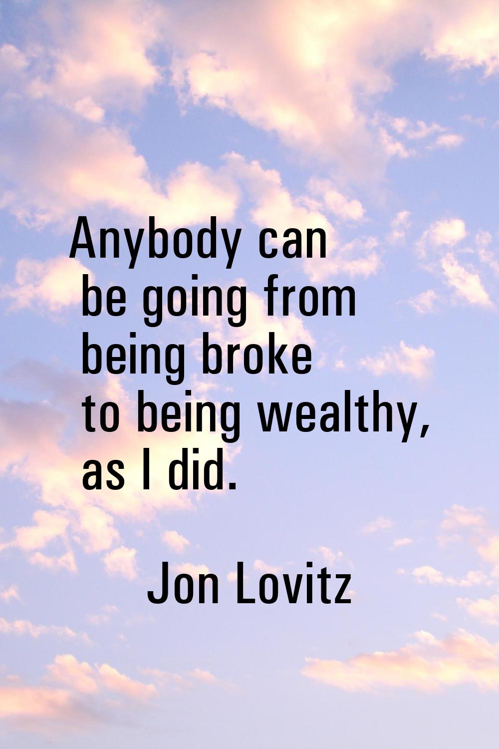 Anybody can be going from being broke to being wealthy, as I did.
