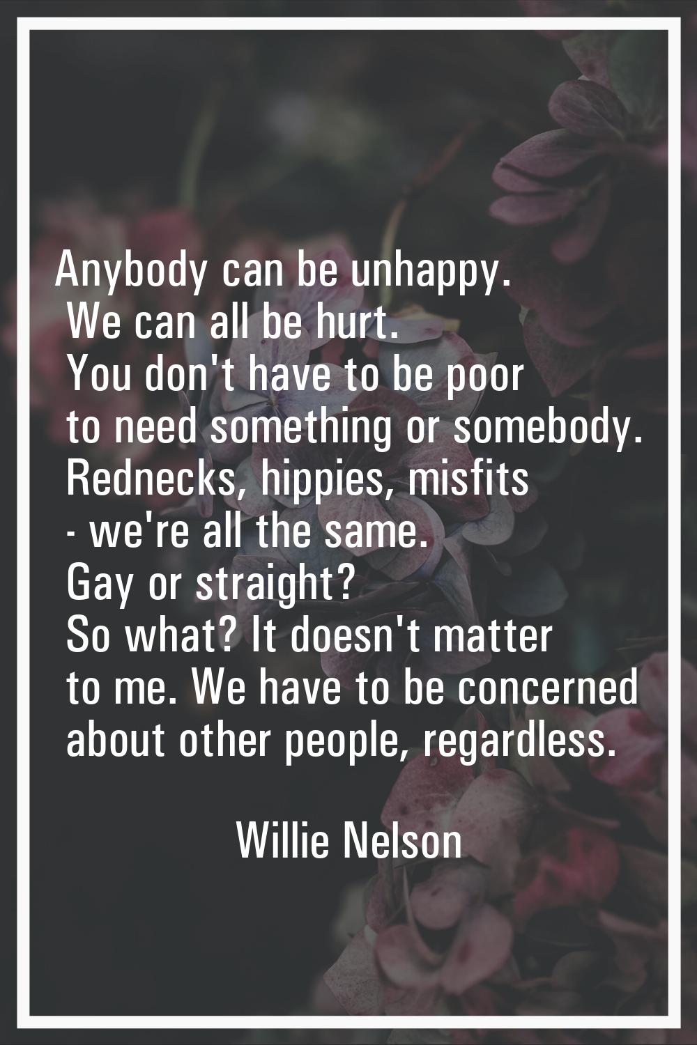 Anybody can be unhappy. We can all be hurt. You don't have to be poor to need something or somebody