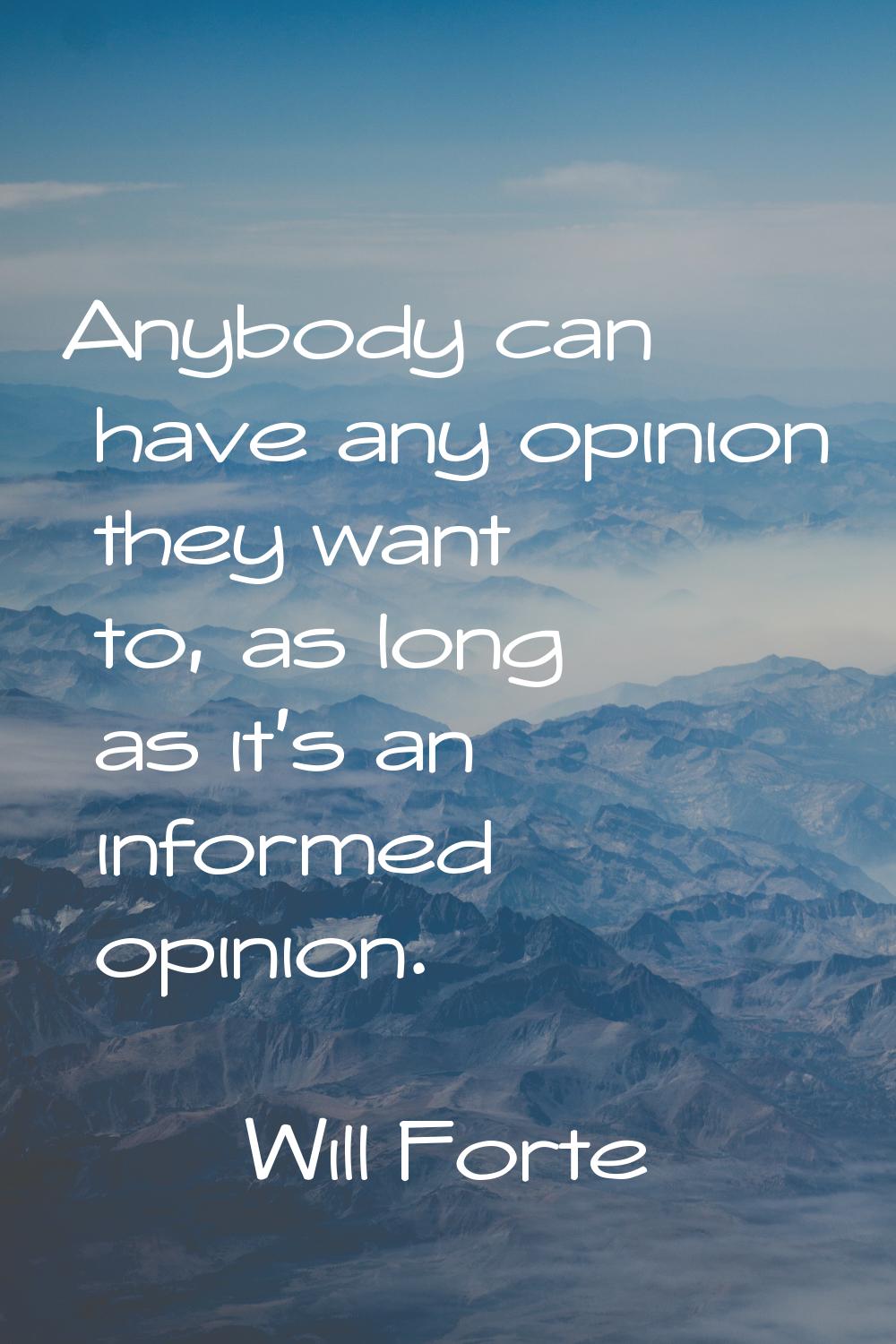 Anybody can have any opinion they want to, as long as it's an informed opinion.