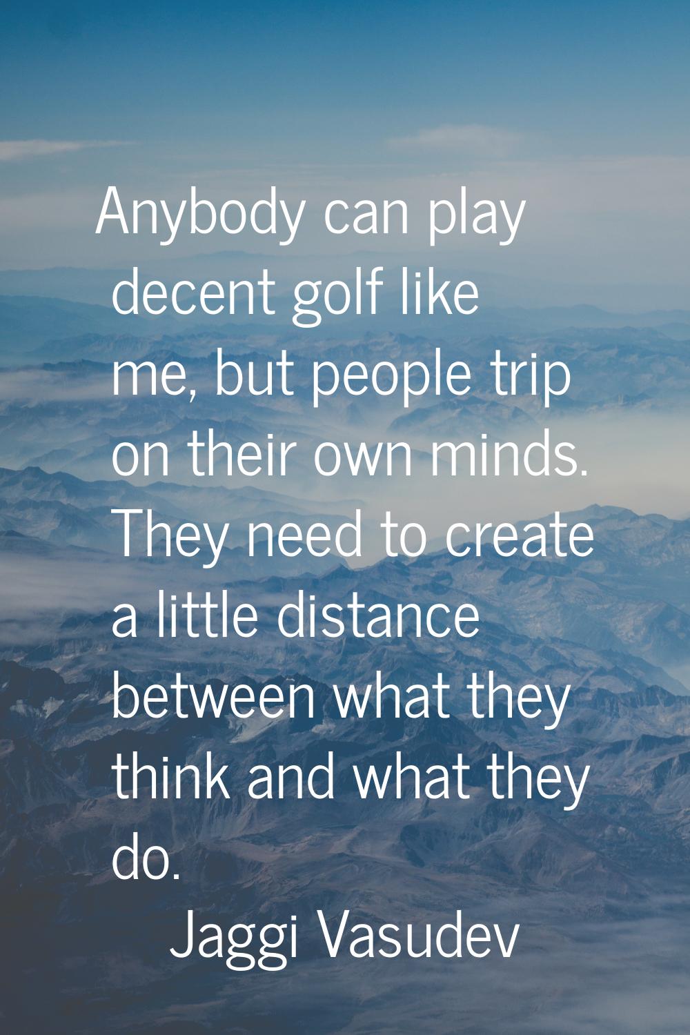 Anybody can play decent golf like me, but people trip on their own minds. They need to create a lit