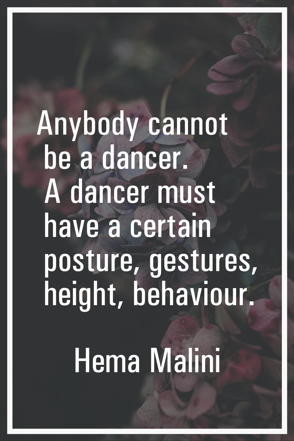 Anybody cannot be a dancer. A dancer must have a certain posture, gestures, height, behaviour.