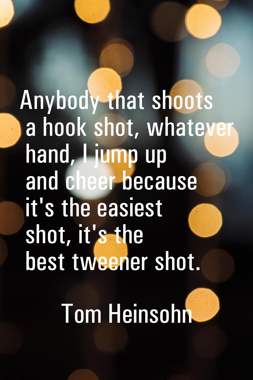 Anybody that shoots a hook shot, whatever hand, I jump up and cheer because it's the easiest shot, 