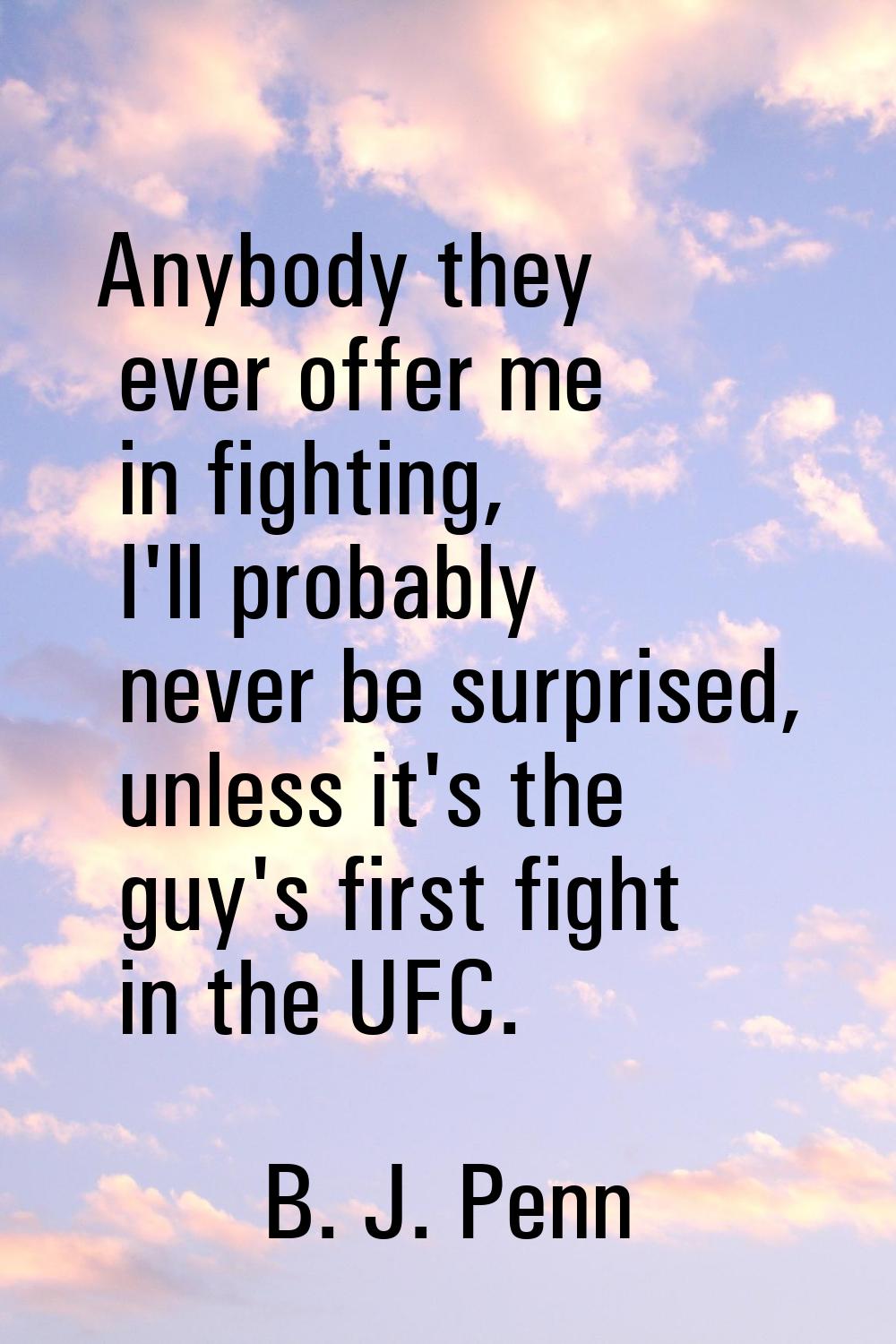 Anybody they ever offer me in fighting, I'll probably never be surprised, unless it's the guy's fir