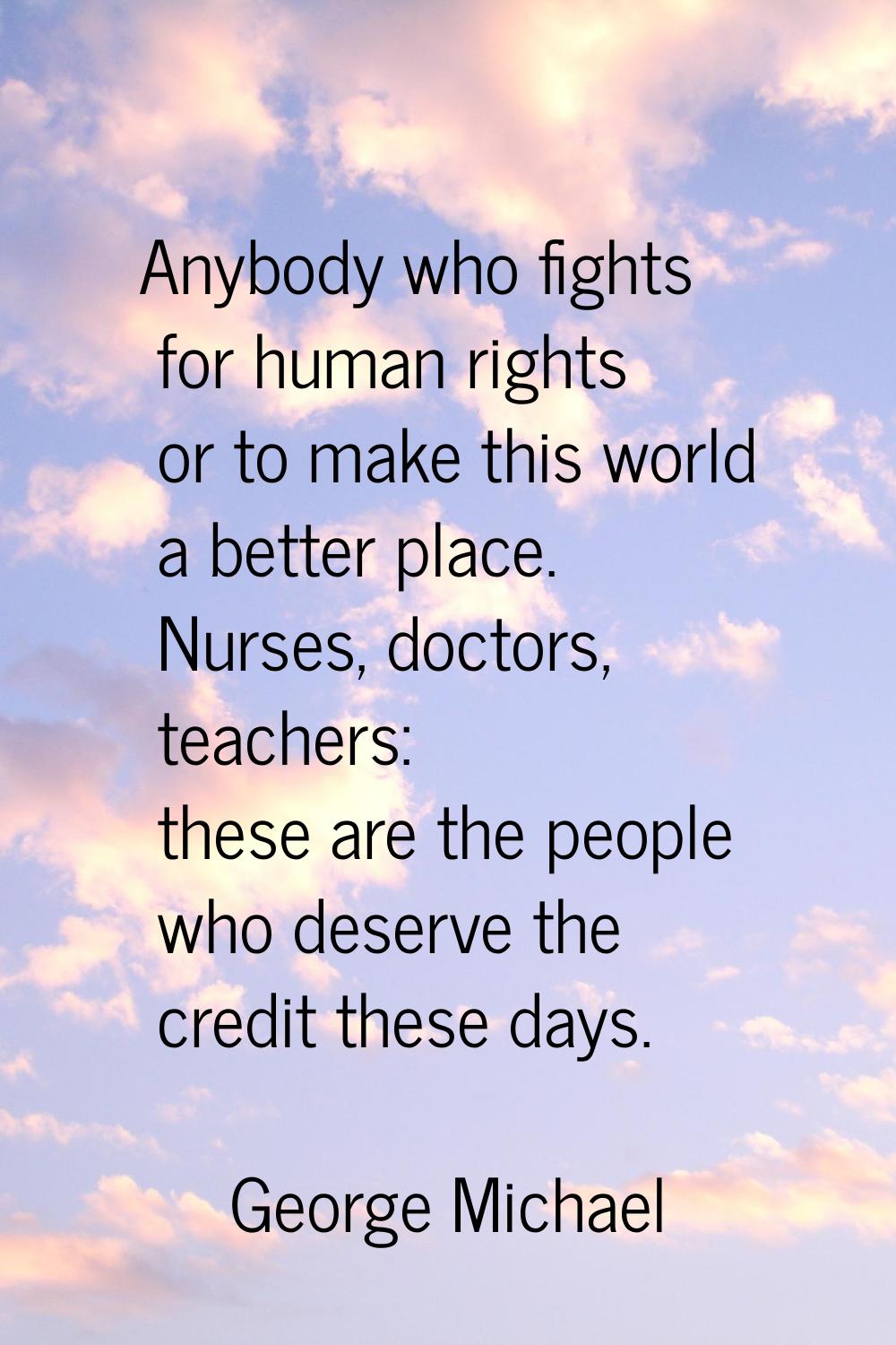 Anybody who fights for human rights or to make this world a better place. Nurses, doctors, teachers