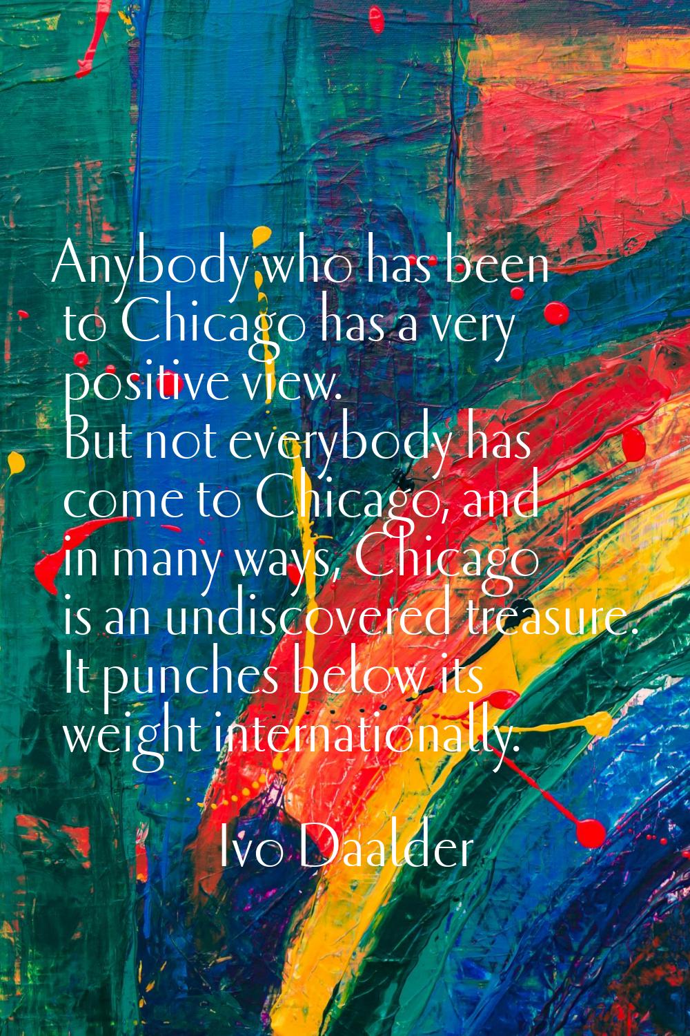 Anybody who has been to Chicago has a very positive view. But not everybody has come to Chicago, an