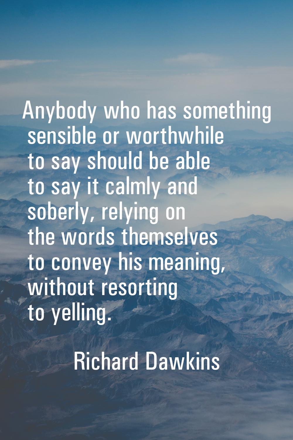 Anybody who has something sensible or worthwhile to say should be able to say it calmly and soberly