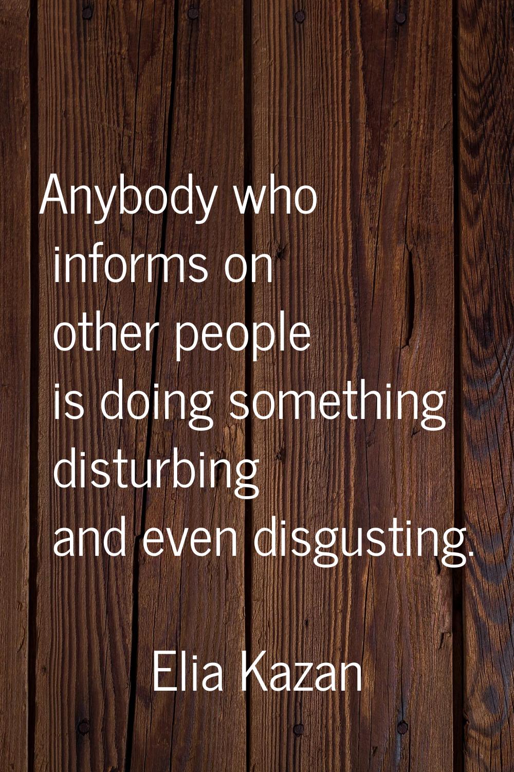 Anybody who informs on other people is doing something disturbing and even disgusting.