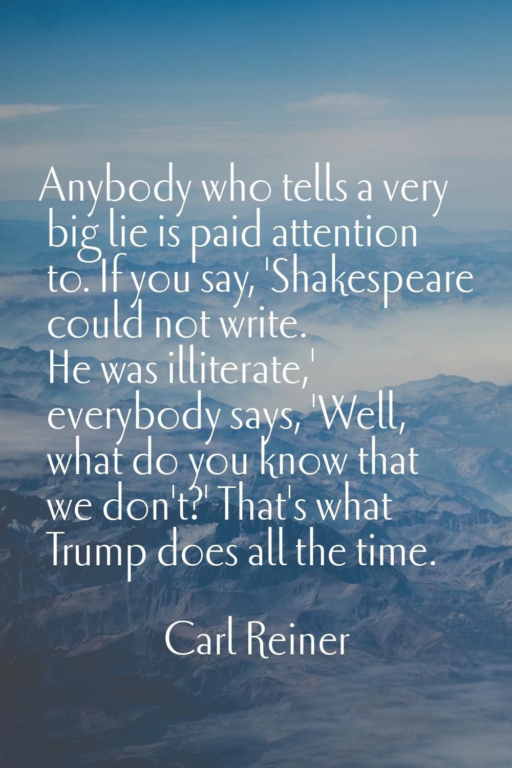 Anybody who tells a very big lie is paid attention to. If you say, 'Shakespeare could not write. He