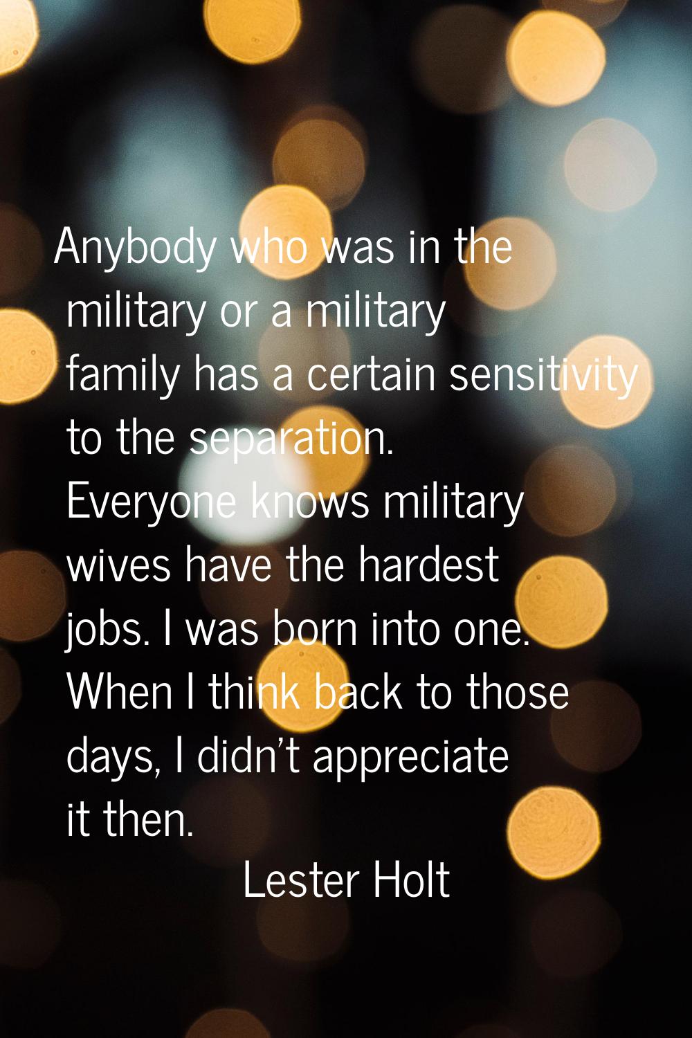 Anybody who was in the military or a military family has a certain sensitivity to the separation. E