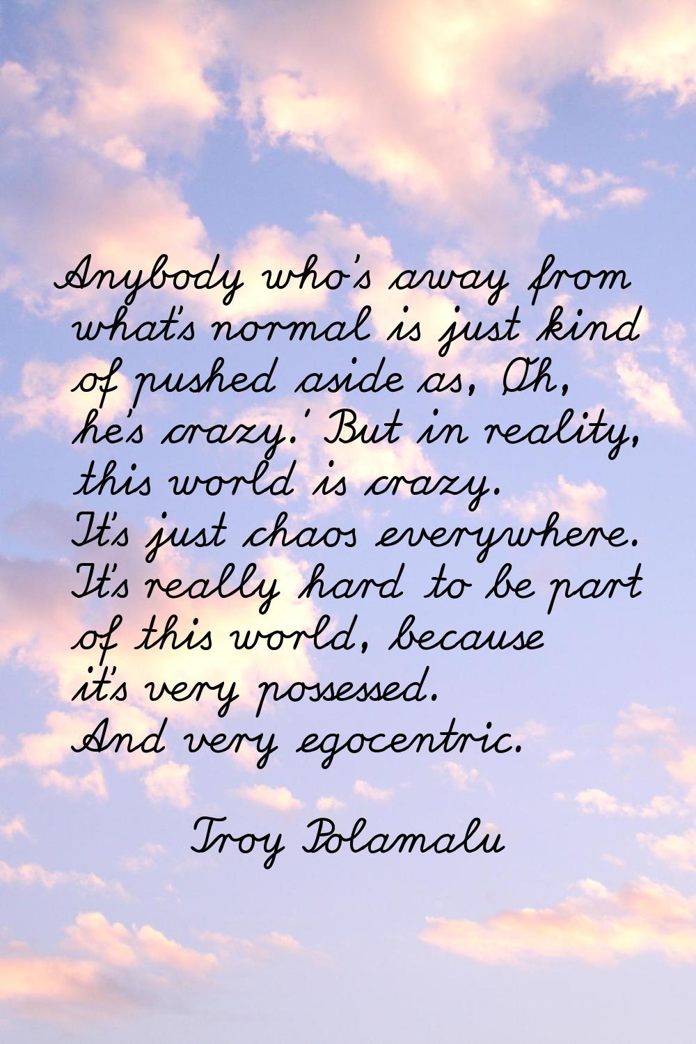Anybody who's away from what's normal is just kind of pushed aside as, 'Oh, he's crazy.' But in rea