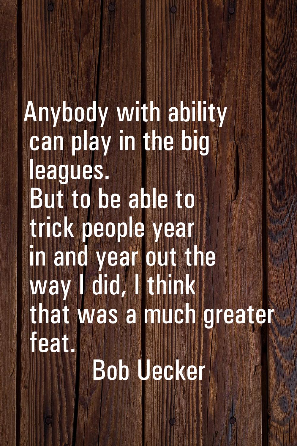 Anybody with ability can play in the big leagues. But to be able to trick people year in and year o