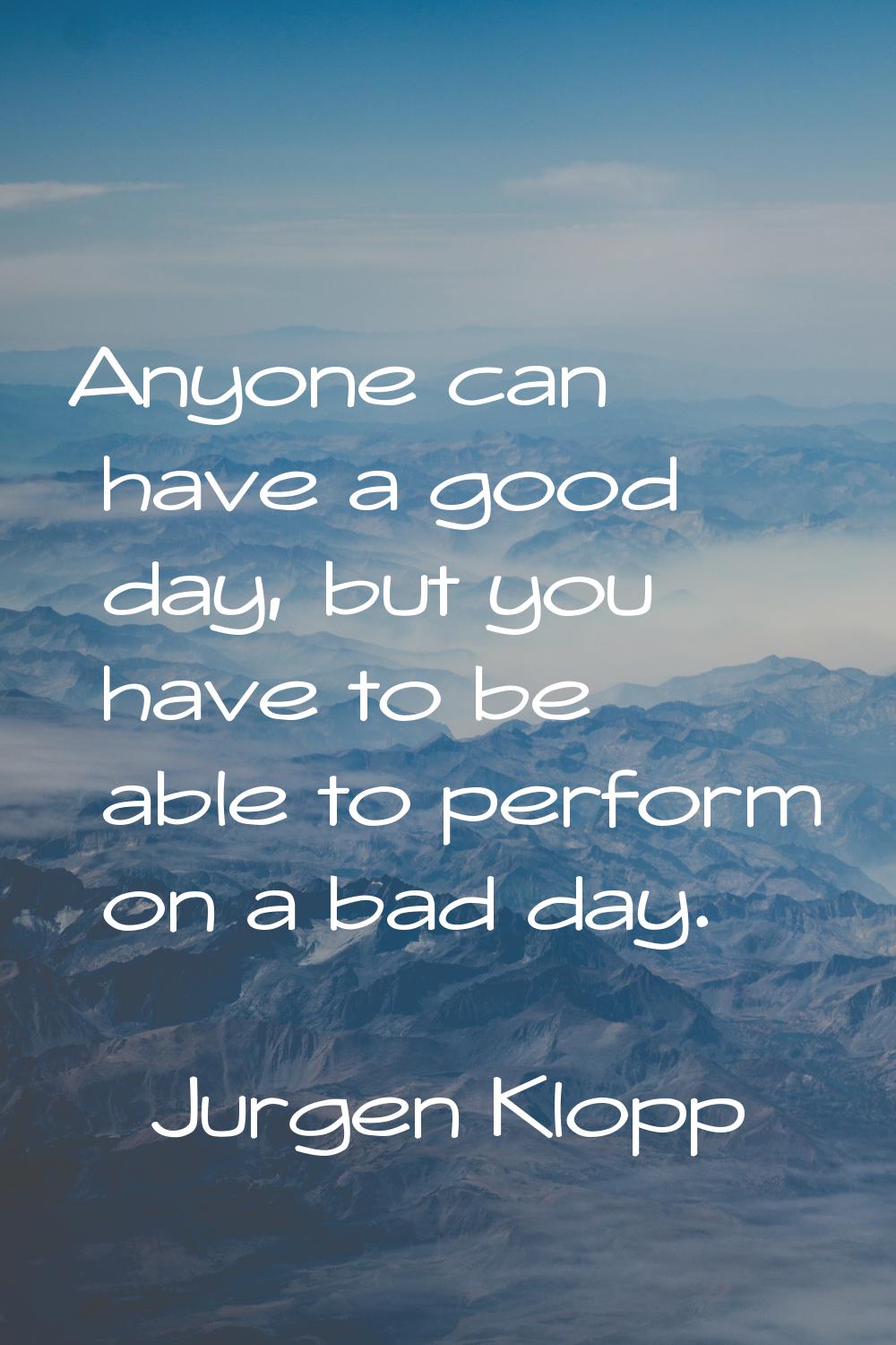 Anyone can have a good day, but you have to be able to perform on a bad day.